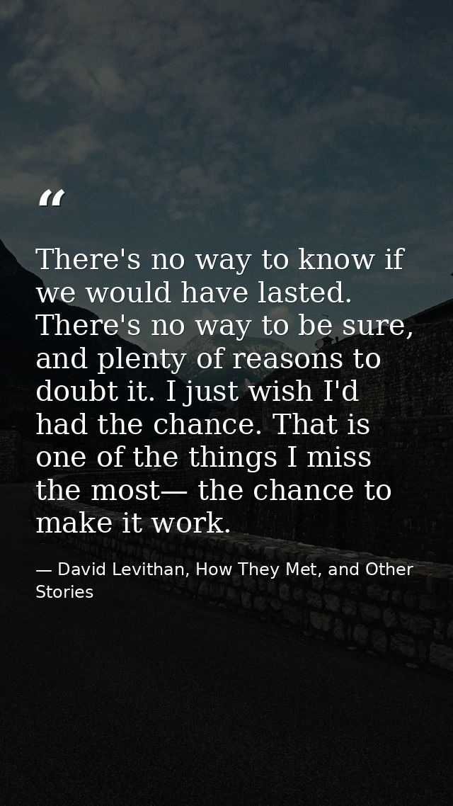 There's no way to know if we would have lasted. There's no way to be sure, and plenty of reasons to doubt it. I just wis — David Levithan, How They Met, and Other Stories