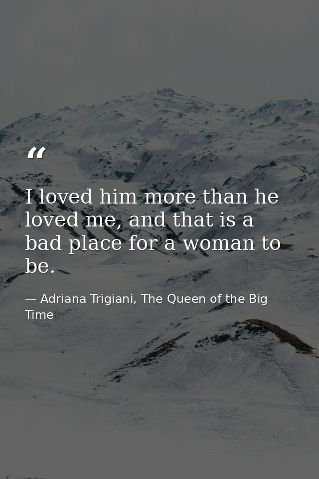 I loved him more than he loved me, and that is a bad place for a woman to be. — Adriana Trigiani, The Queen of the Big Time