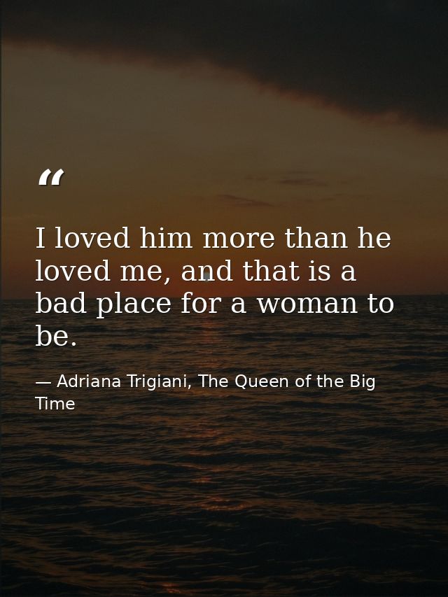 I loved him more than he loved me, and that is a bad place for a woman to be. — Adriana Trigiani, The Queen of the Big Time