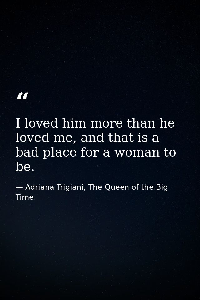 I loved him more than he loved me, and that is a bad place for a woman to be. — Adriana Trigiani, The Queen of the Big Time