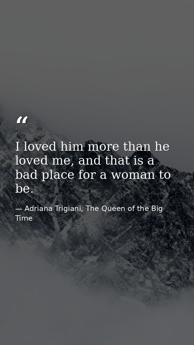 I loved him more than he loved me, and that is a bad place for a woman to be. — Adriana Trigiani, The Queen of the Big Time