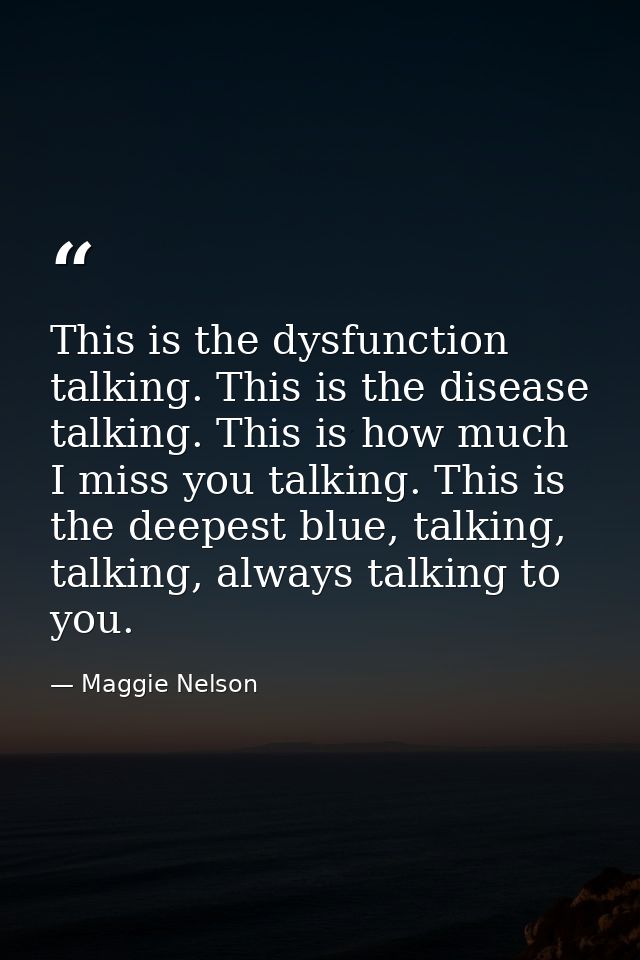 This is the dysfunction talking. This is the disease talking. This is how much I miss you talking. This is the deepest b — Maggie Nelson
