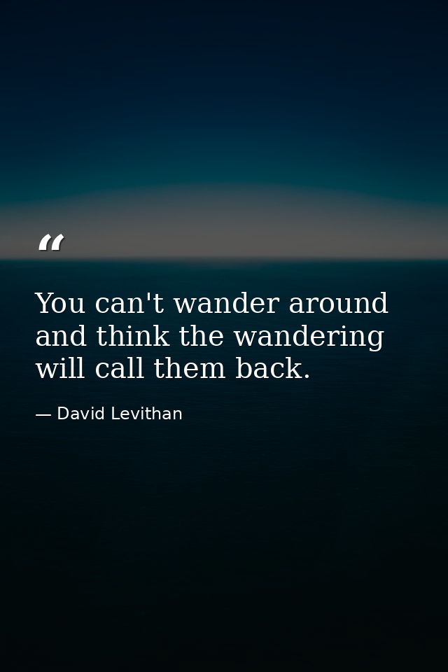 You can't wander around and think the wandering will call them back. — David Levithan