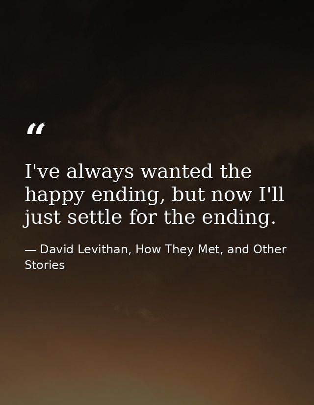 I've always wanted the happy ending, but now I'll just settle for the ending. — David Levithan, How They Met, and Other Stories