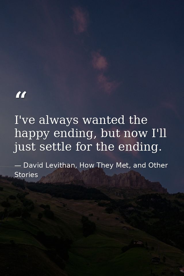 I've always wanted the happy ending, but now I'll just settle for the ending. — David Levithan, How They Met, and Other Stories