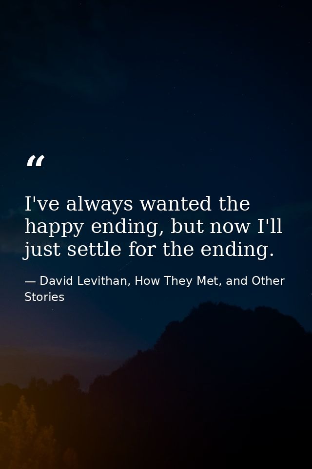 I've always wanted the happy ending, but now I'll just settle for the ending. — David Levithan, How They Met, and Other Stories