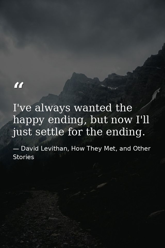 I've always wanted the happy ending, but now I'll just settle for the ending. — David Levithan, How They Met, and Other Stories