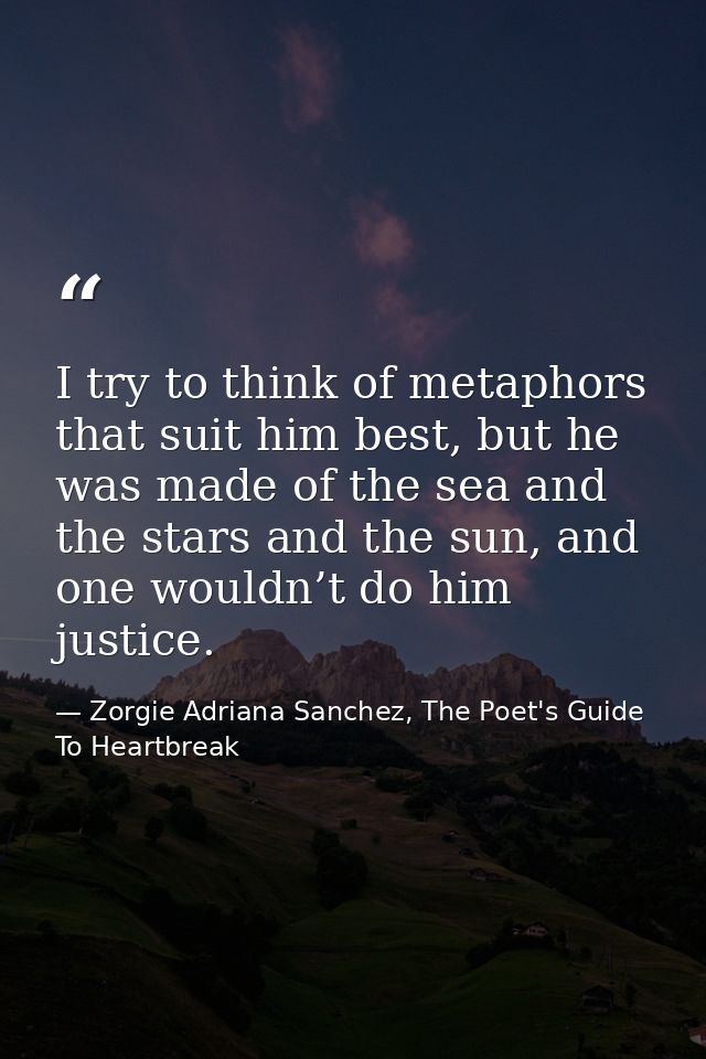 I try to think of metaphors that suit him best, but he was made of the sea and the stars and the sun, and one wouldn’t d — Zorgie Adriana Sanchez, The Poet's Guide To Heartbreak