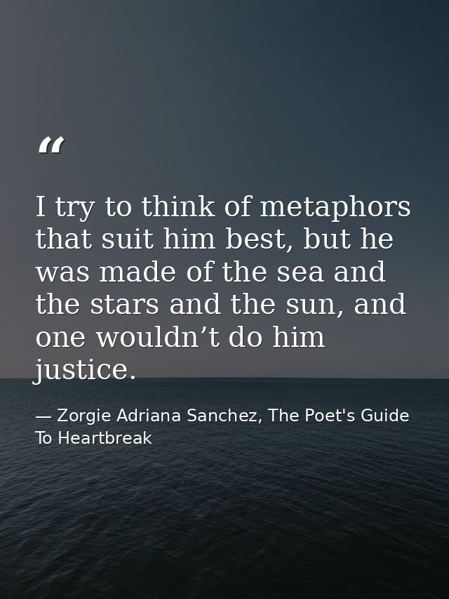 I try to think of metaphors that suit him best, but he was made of the sea and the stars and the sun, and one wouldn’t d — Zorgie Adriana Sanchez, The Poet's Guide To Heartbreak