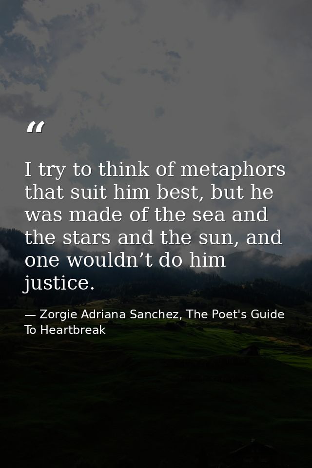 I try to think of metaphors that suit him best, but he was made of the sea and the stars and the sun, and one wouldn’t d — Zorgie Adriana Sanchez, The Poet's Guide To Heartbreak