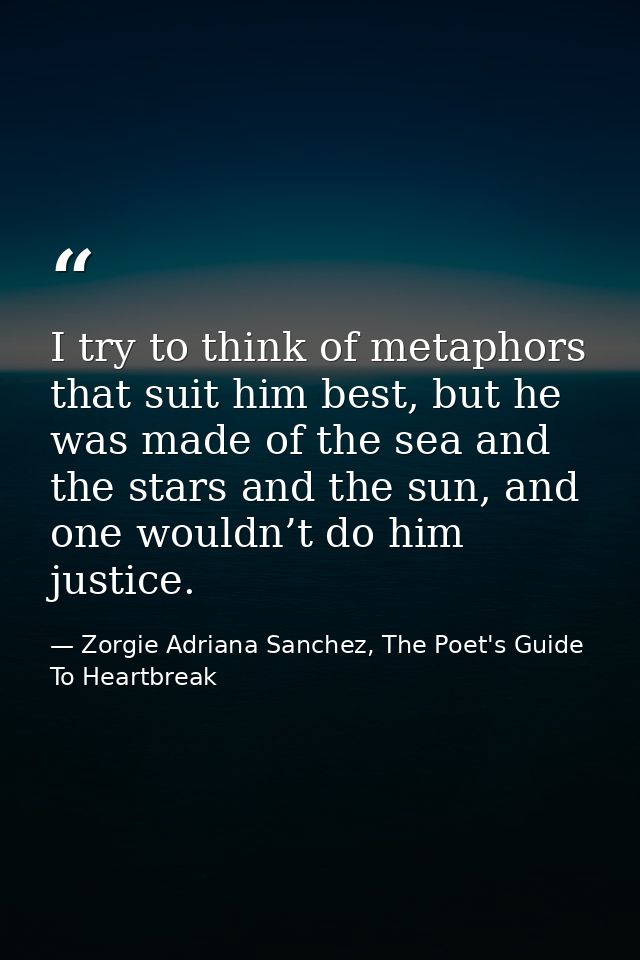 I try to think of metaphors that suit him best, but he was made of the sea and the stars and the sun, and one wouldn’t d — Zorgie Adriana Sanchez, The Poet's Guide To Heartbreak