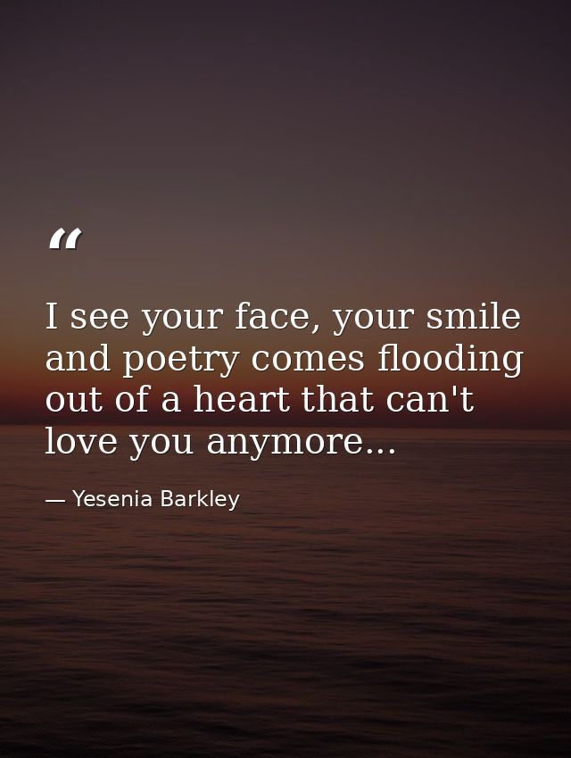 I see your face, your smile and poetry comes flooding out of a heart that can't love you anymore... — Yesenia Barkley