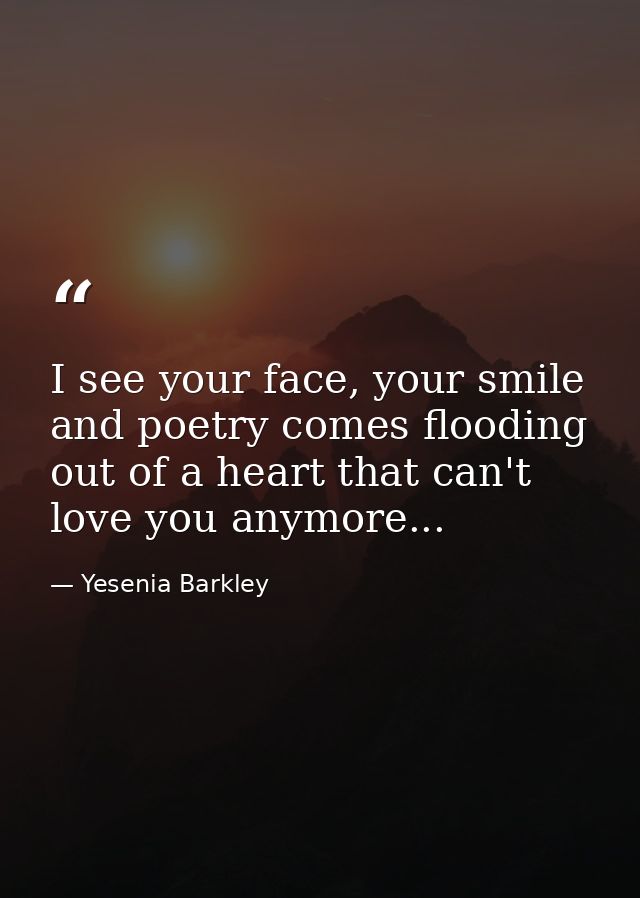 I see your face, your smile and poetry comes flooding out of a heart that can't love you anymore... — Yesenia Barkley