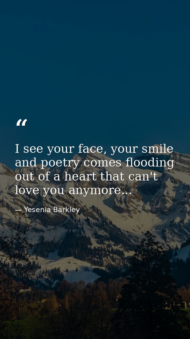 I see your face, your smile and poetry comes flooding out of a heart that can't love you anymore... — Yesenia Barkley
