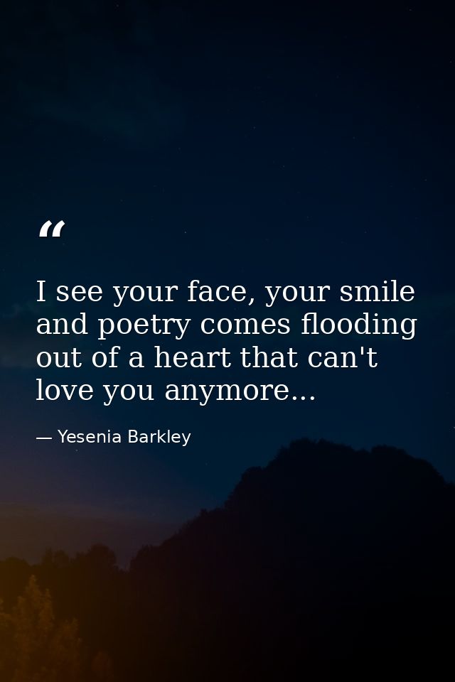 I see your face, your smile and poetry comes flooding out of a heart that can't love you anymore... — Yesenia Barkley