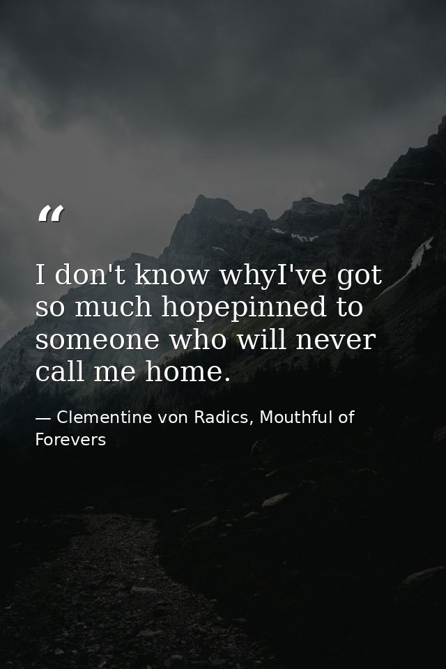 I don't know whyI've got so much hopepinned to someone who will never call me home. — Clementine von Radics, Mouthful of Forevers