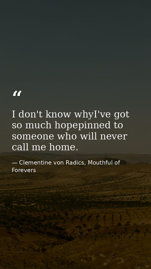 I don't know whyI've got so much hopepinned to someone who will never call me home. — Clementine von Radics, Mouthful of Forevers