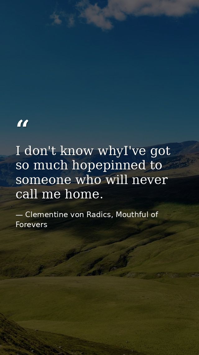 I don't know whyI've got so much hopepinned to someone who will never call me home. — Clementine von Radics, Mouthful of Forevers