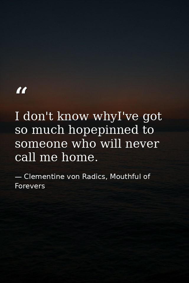 I don't know whyI've got so much hopepinned to someone who will never call me home. — Clementine von Radics, Mouthful of Forevers