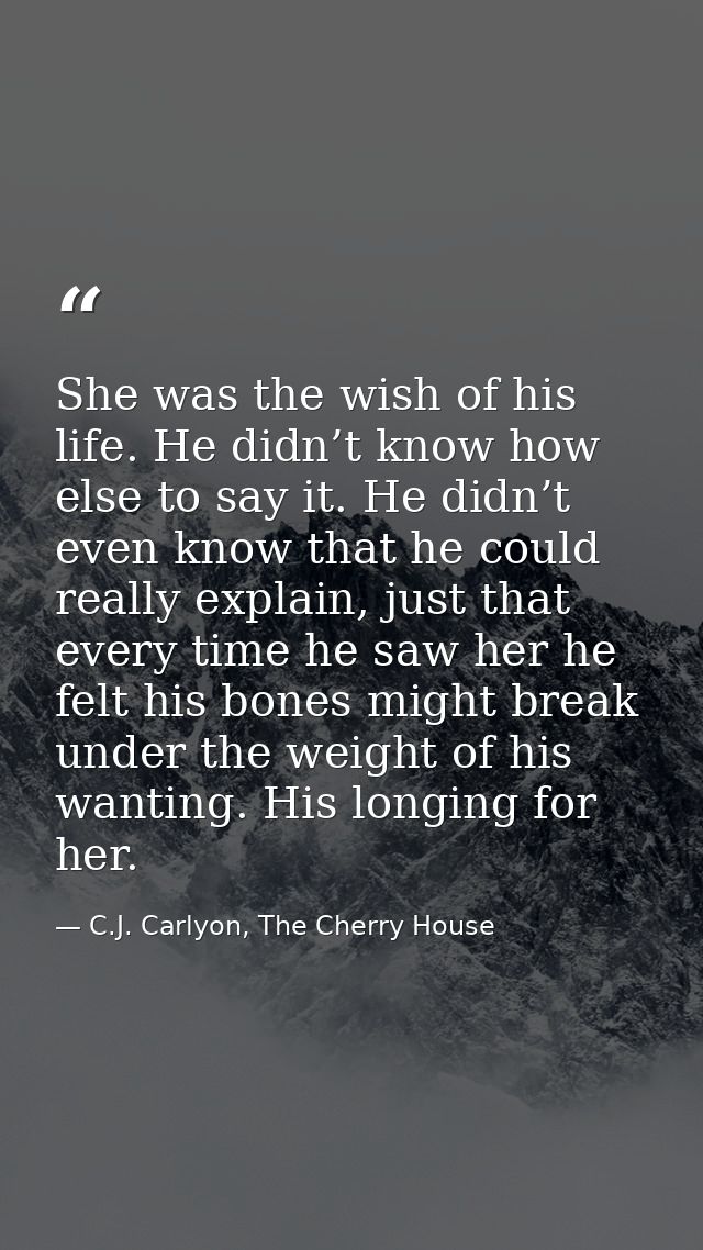 She was the wish of his life. He didn’t know how else to say it. He didn’t even know that he could really explain, just  — C.J. Carlyon, The Cherry House
