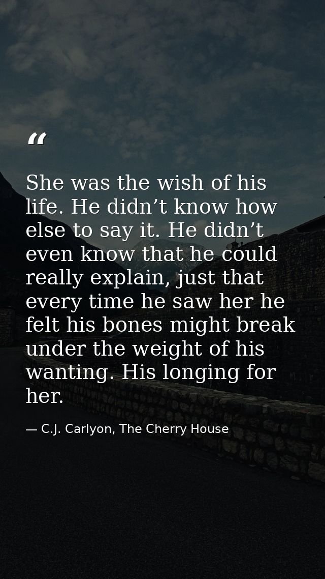 She was the wish of his life. He didn’t know how else to say it. He didn’t even know that he could really explain, just  — C.J. Carlyon, The Cherry House