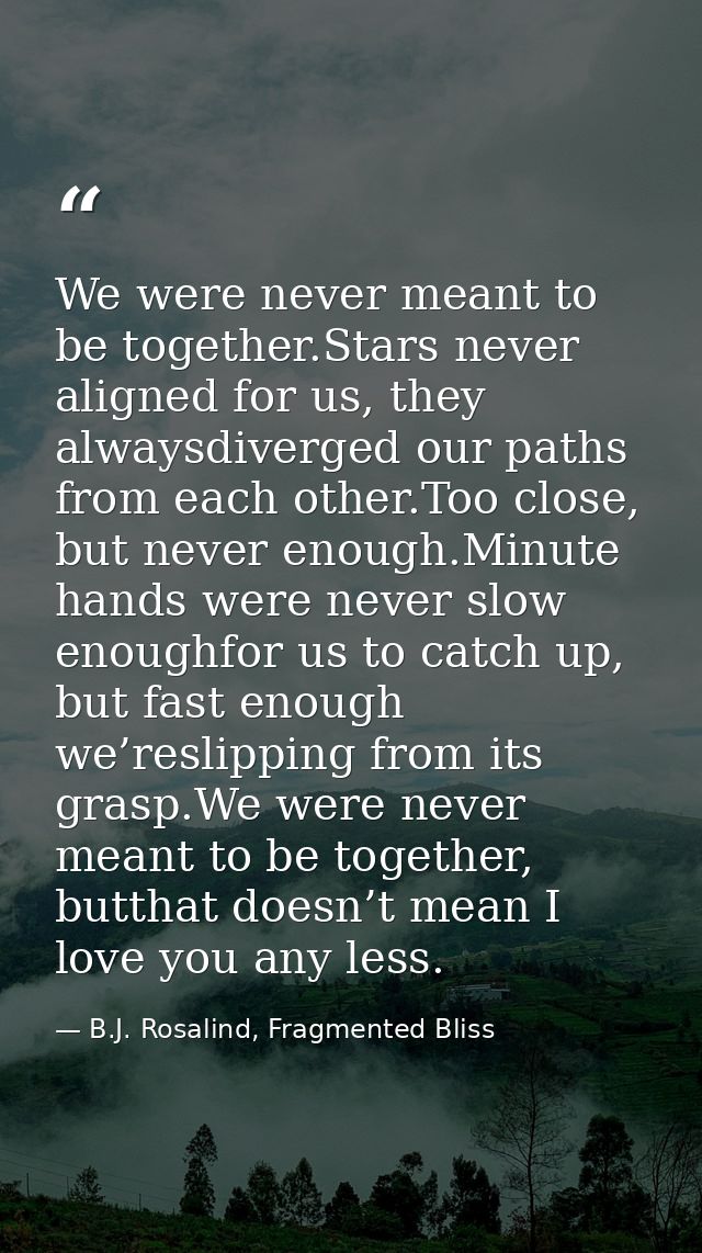 We were never meant to be together.Stars never aligned for us, they alwaysdiverged our paths from each other.Too close,  — B.J. Rosalind, Fragmented Bliss