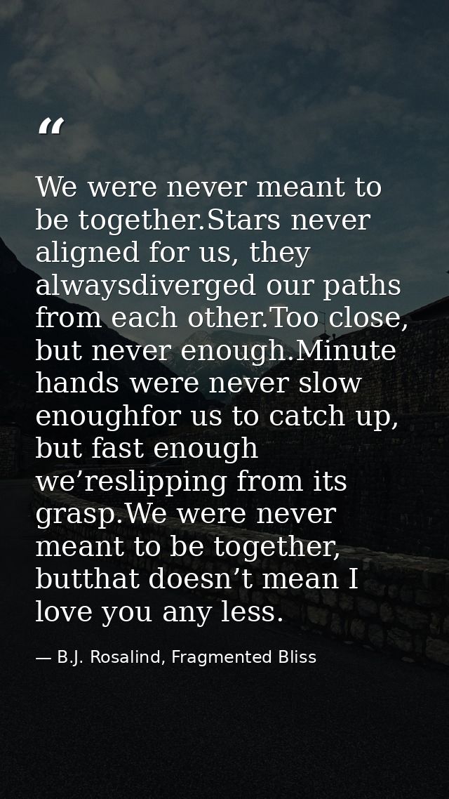 We were never meant to be together.Stars never aligned for us, they alwaysdiverged our paths from each other.Too close,  — B.J. Rosalind, Fragmented Bliss