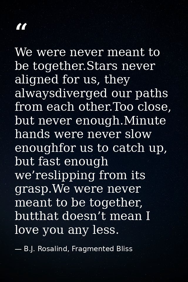 We were never meant to be together.Stars never aligned for us, they alwaysdiverged our paths from each other.Too close,  — B.J. Rosalind, Fragmented Bliss
