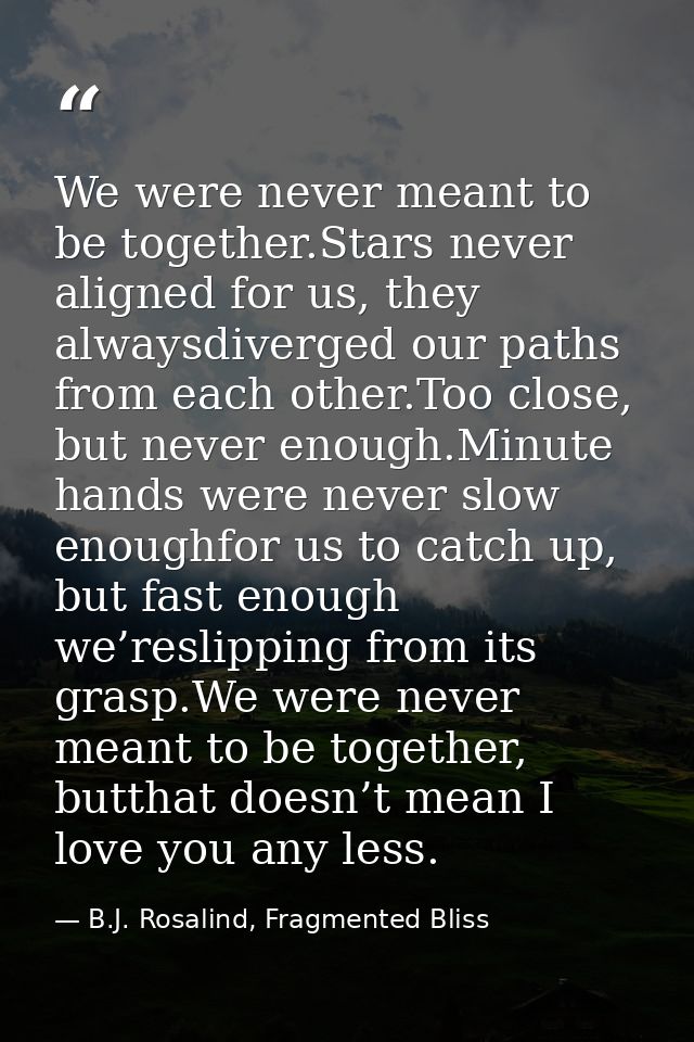 We were never meant to be together.Stars never aligned for us, they alwaysdiverged our paths from each other.Too close,  — B.J. Rosalind, Fragmented Bliss