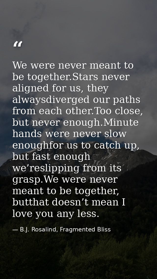 We were never meant to be together.Stars never aligned for us, they alwaysdiverged our paths from each other.Too close,  — B.J. Rosalind, Fragmented Bliss