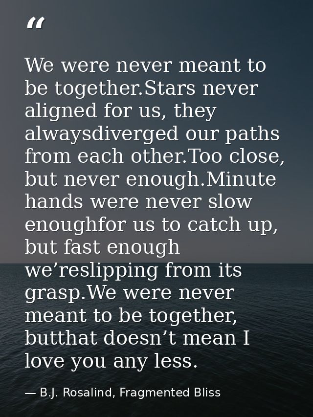 We were never meant to be together.Stars never aligned for us, they alwaysdiverged our paths from each other.Too close,  — B.J. Rosalind, Fragmented Bliss