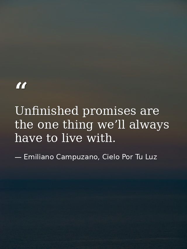 Unfinished promises are the one thing we’ll always have to live with. — Emiliano Campuzano, Cielo Por Tu Luz