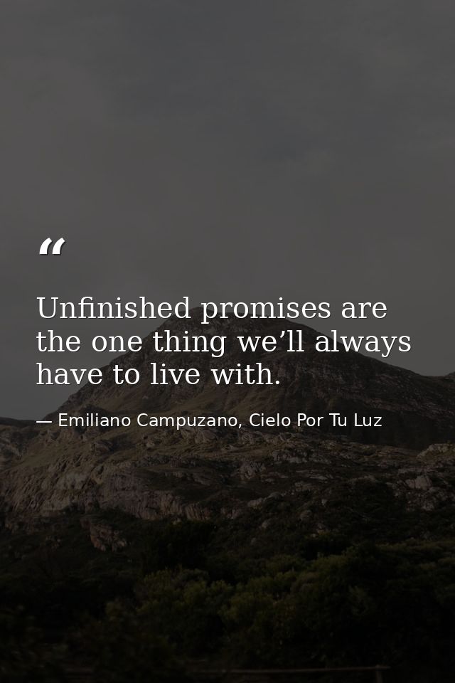 Unfinished promises are the one thing we’ll always have to live with. — Emiliano Campuzano, Cielo Por Tu Luz