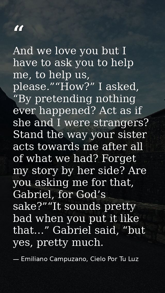 And we love you but I have to ask you to help me, to help us, please.”“How?” I asked, “By pretending nothing ever happen — Emiliano Campuzano, Cielo Por Tu Luz