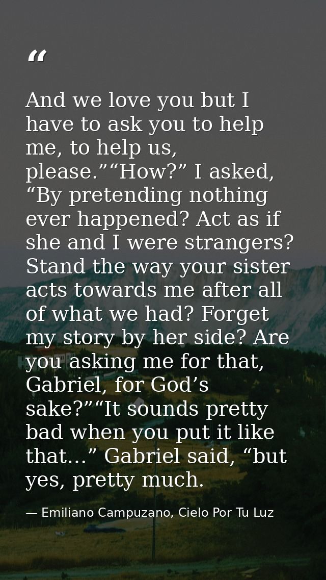 And we love you but I have to ask you to help me, to help us, please.”“How?” I asked, “By pretending nothing ever happen — Emiliano Campuzano, Cielo Por Tu Luz