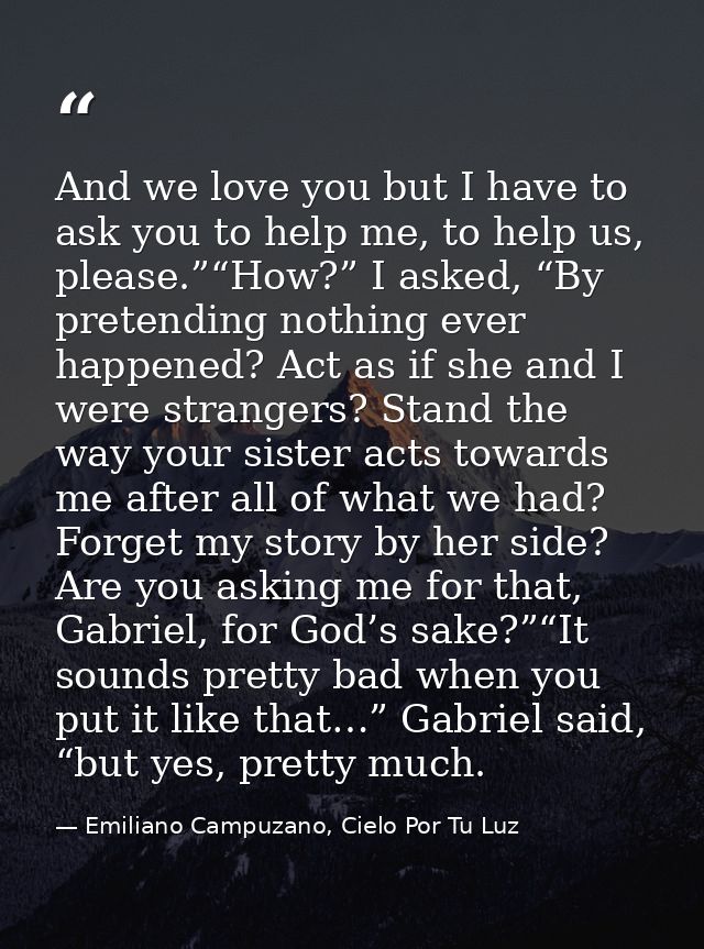 And we love you but I have to ask you to help me, to help us, please.”“How?” I asked, “By pretending nothing ever happen — Emiliano Campuzano, Cielo Por Tu Luz