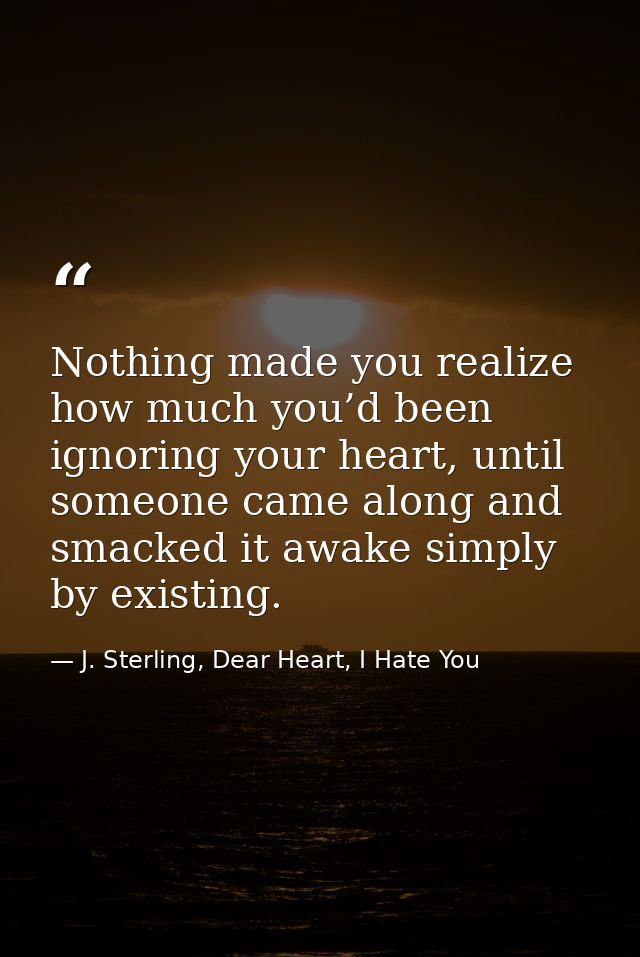 Nothing made you realize how much you’d been ignoring your heart, until someone came along and smacked it awake simply b — J. Sterling, Dear Heart, I Hate You
