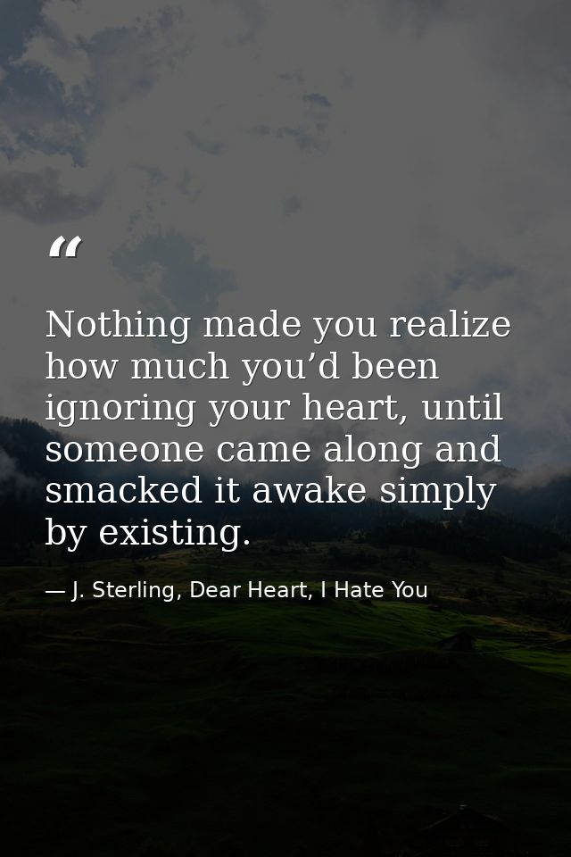 Nothing made you realize how much you’d been ignoring your heart, until someone came along and smacked it awake simply b — J. Sterling, Dear Heart, I Hate You