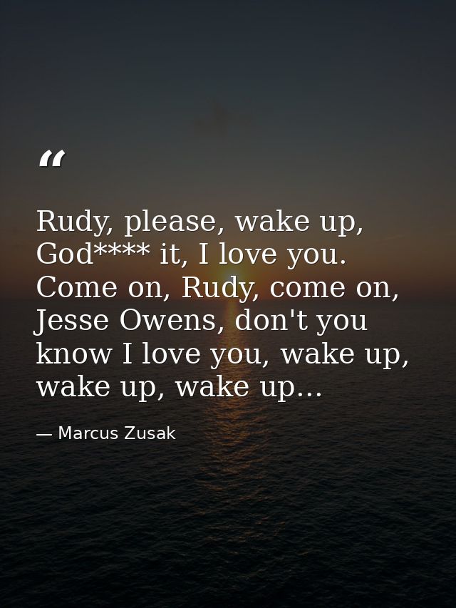 Rudy, please, wake up, God**** it, I love you. Come on, Rudy, come on, Jesse Owens, don't you know I love you, wake up,  — Marcus Zusak