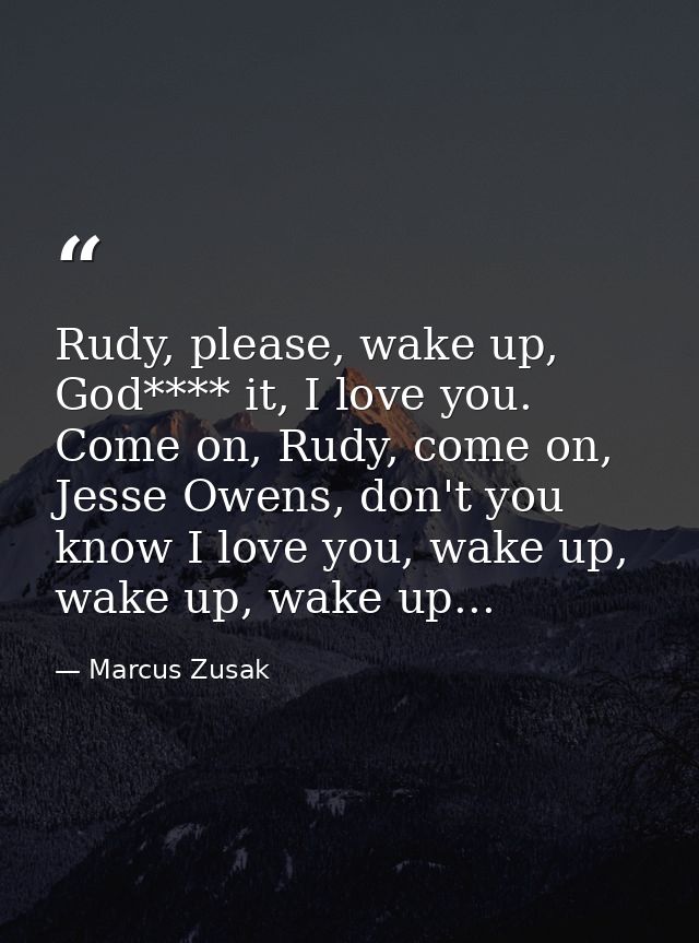 Rudy, please, wake up, God**** it, I love you. Come on, Rudy, come on, Jesse Owens, don't you know I love you, wake up,  — Marcus Zusak