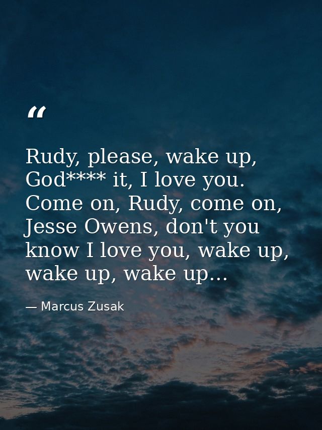 Rudy, please, wake up, God**** it, I love you. Come on, Rudy, come on, Jesse Owens, don't you know I love you, wake up,  — Marcus Zusak