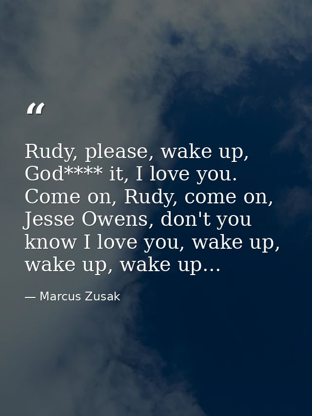 Rudy, please, wake up, God**** it, I love you. Come on, Rudy, come on, Jesse Owens, don't you know I love you, wake up,  — Marcus Zusak