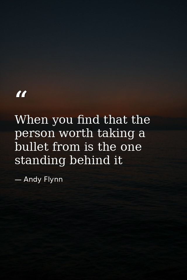 When you find that the person worth taking a bullet from is the one standing behind it — Andy Flynn