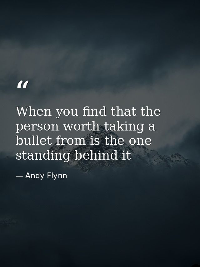 When you find that the person worth taking a bullet from is the one standing behind it — Andy Flynn