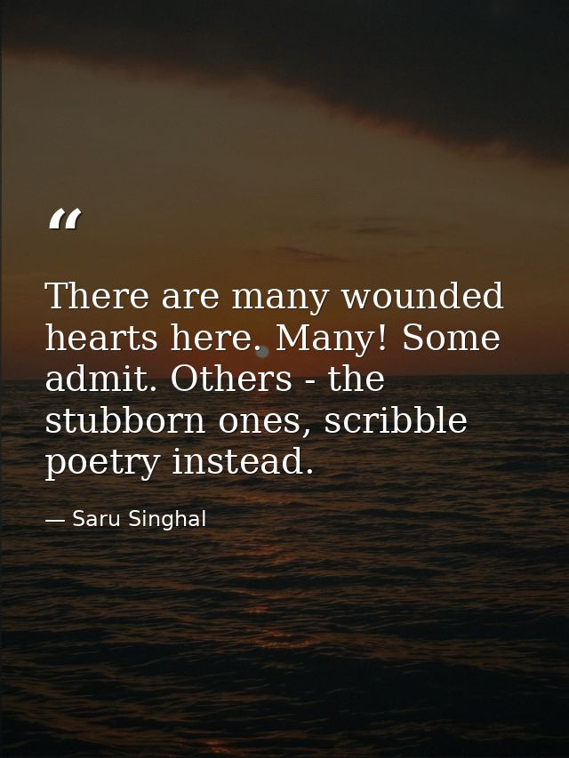 There are many wounded hearts here. Many! Some admit. Others - the stubborn ones, scribble poetry instead. — Saru Singhal