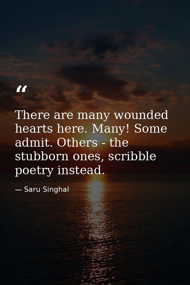 There are many wounded hearts here. Many! Some admit. Others - the stubborn ones, scribble poetry instead. — Saru Singhal