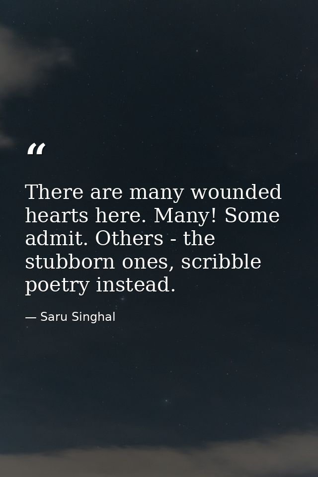 There are many wounded hearts here. Many! Some admit. Others - the stubborn ones, scribble poetry instead. — Saru Singhal