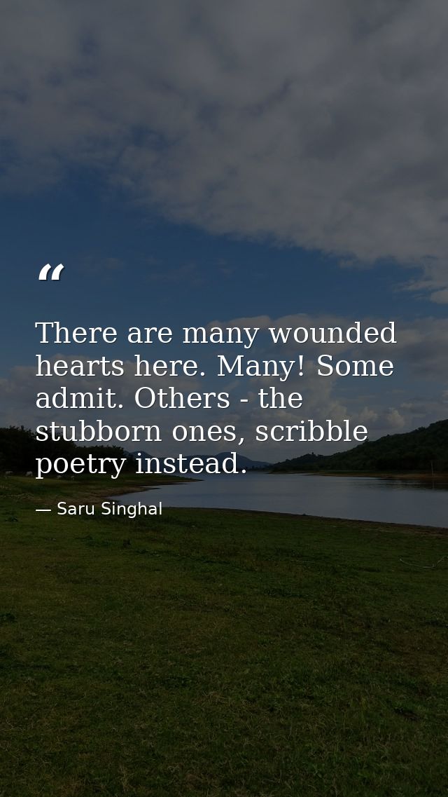 There are many wounded hearts here. Many! Some admit. Others - the stubborn ones, scribble poetry instead. — Saru Singhal