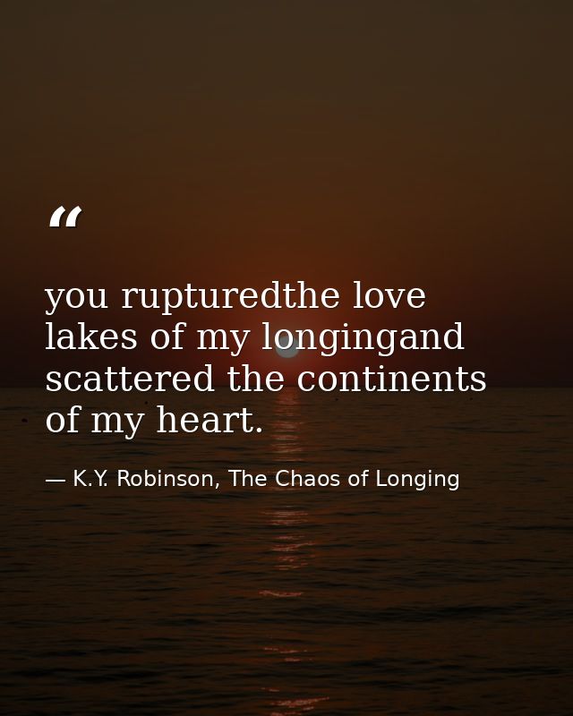 you rupturedthe love lakes of my longingand scattered the continents of my heart. — K.Y. Robinson, The Chaos of Longing