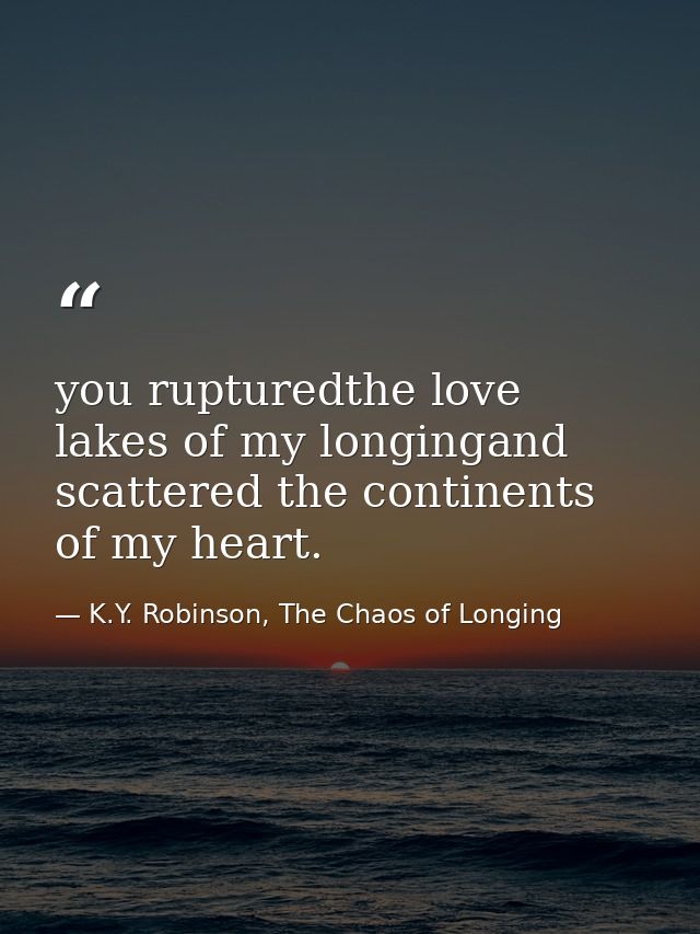 you rupturedthe love lakes of my longingand scattered the continents of my heart. — K.Y. Robinson, The Chaos of Longing
